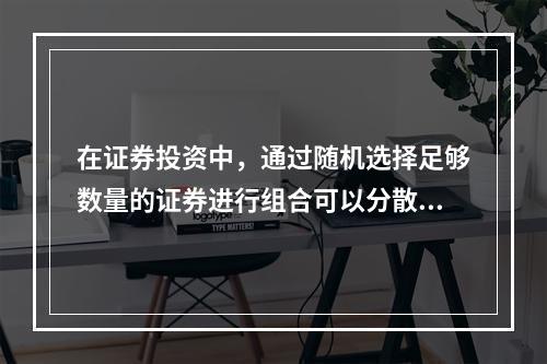 在证券投资中，通过随机选择足够数量的证券进行组合可以分散掉的