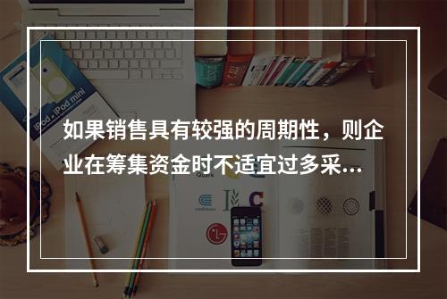 如果销售具有较强的周期性，则企业在筹集资金时不适宜过多采取负