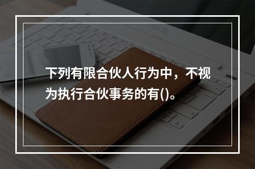 下列有限合伙人行为中，不视为执行合伙事务的有()。