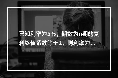 已知利率为5%，期数为n期的复利终值系数等于2，则利率为5%