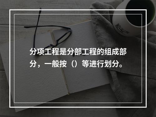 分项工程是分部工程的组成部分，一般按（）等进行划分。