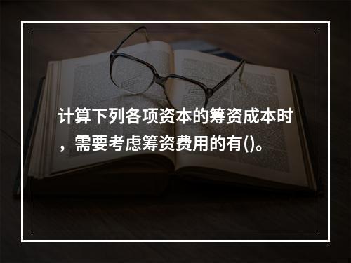 计算下列各项资本的筹资成本时，需要考虑筹资费用的有()。