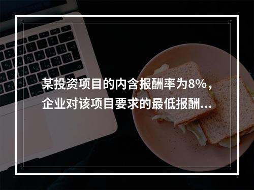 某投资项目的内含报酬率为8%，企业对该项目要求的最低报酬率也