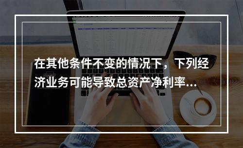 在其他条件不变的情况下，下列经济业务可能导致总资产净利率下降