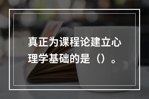 真正为课程论建立心理学基础的是（）。