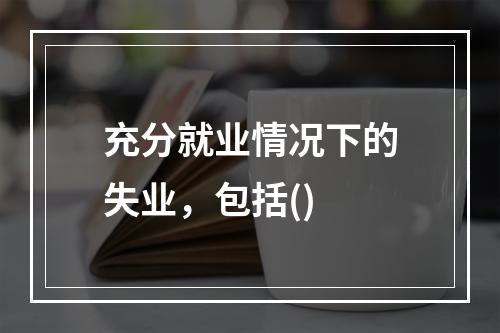 充分就业情况下的失业，包括()