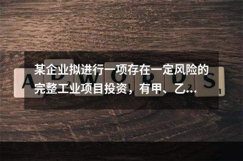 某企业拟进行一项存在一定风险的完整工业项目投资，有甲、乙两个