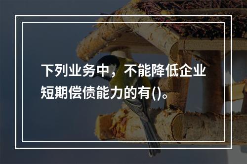 下列业务中，不能降低企业短期偿债能力的有()。