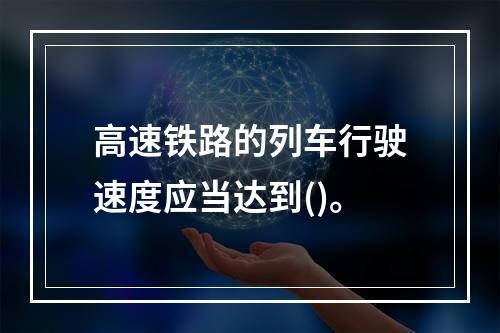 高速铁路的列车行驶速度应当达到()。