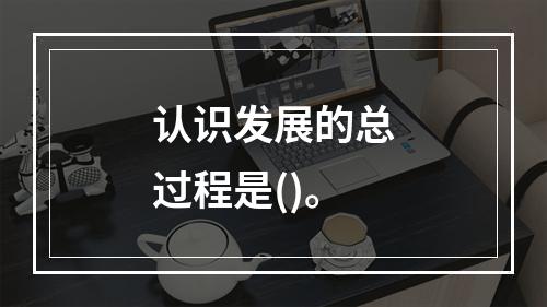 认识发展的总过程是()。