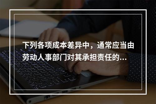 下列各项成本差异中，通常应当由劳动人事部门对其承担责任的是(