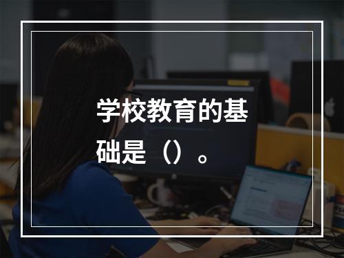 学校教育的基础是（）。