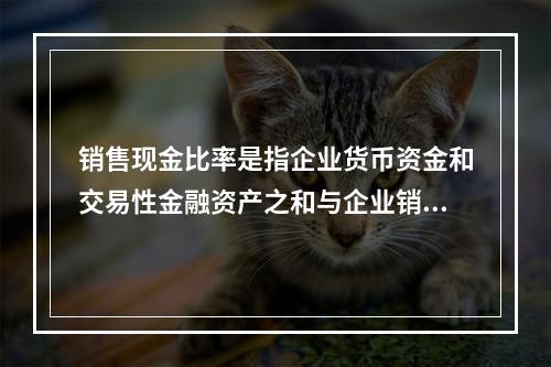 销售现金比率是指企业货币资金和交易性金融资产之和与企业销售额