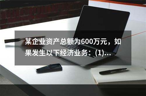 某企业资产总额为600万元，如果发生以下经济业务：(1)收到