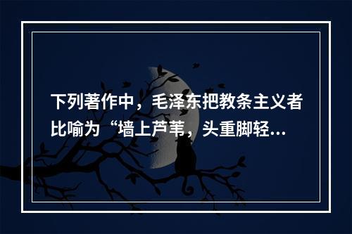 下列著作中，毛泽东把教条主义者比喻为“墙上芦苇，头重脚轻根底