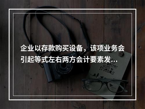 企业以存款购买设备，该项业务会引起等式左右两方会计要素发生一