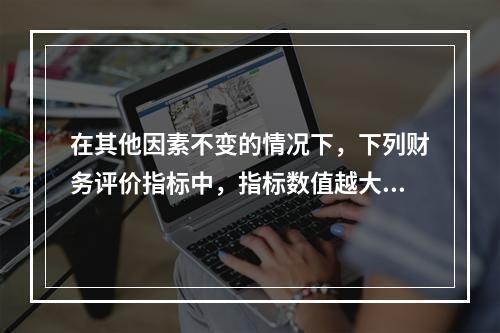 在其他因素不变的情况下，下列财务评价指标中，指标数值越大表明