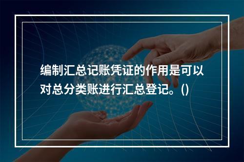 编制汇总记账凭证的作用是可以对总分类账进行汇总登记。()