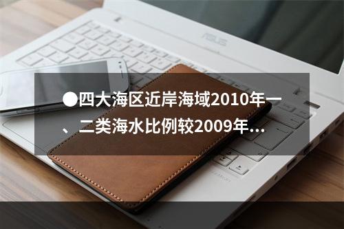 ●四大海区近岸海域2010年一、二类海水比例较2009年降幅