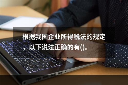 根据我国企业所得税法的规定，以下说法正确的有()。