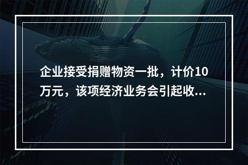 企业接受捐赠物资一批，计价10万元，该项经济业务会引起收入增