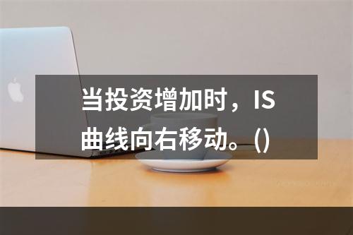 当投资增加时，IS曲线向右移动。()