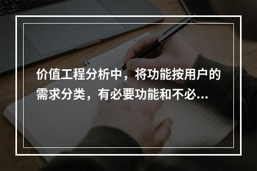 价值工程分析中，将功能按用户的需求分类，有必要功能和不必要功