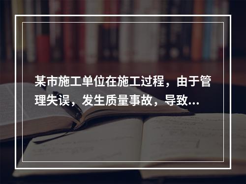 某市施工单位在施工过程，由于管理失误，发生质量事故，导致13