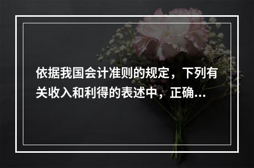 依据我国会计准则的规定，下列有关收入和利得的表述中，正确的是