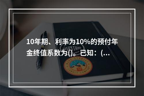 10年期、利率为10%的预付年金终值系数为()。已知：(F/