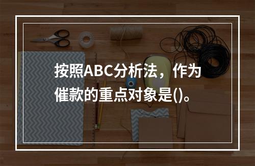 按照ABC分析法，作为催款的重点对象是()。