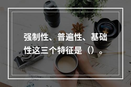 强制性、普遍性、基础性这三个特征是（）。