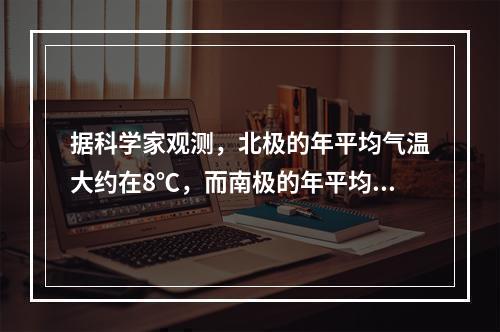 据科学家观测，北极的年平均气温大约在8℃，而南极的年平均气温