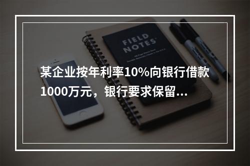 某企业按年利率10%向银行借款1000万元，银行要求保留15