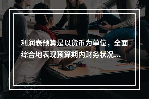 利润表预算是以货币为单位，全面综合地表现预算期内财务状况的总