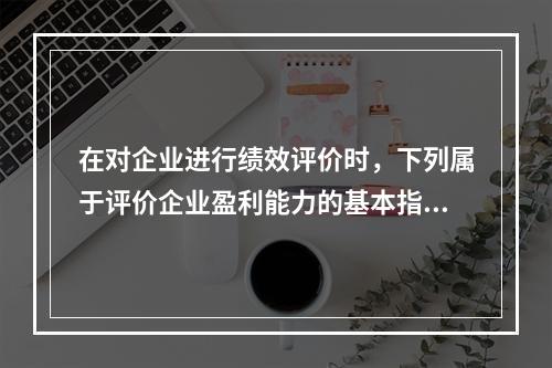 在对企业进行绩效评价时，下列属于评价企业盈利能力的基本指标的