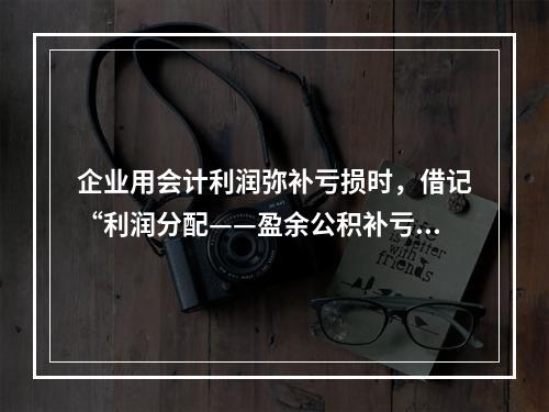 企业用会计利润弥补亏损时，借记“利润分配——盈余公积补亏”，