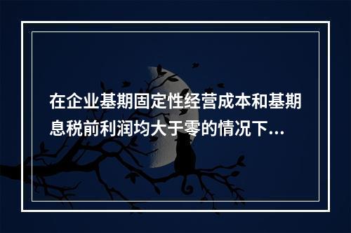 在企业基期固定性经营成本和基期息税前利润均大于零的情况下，经