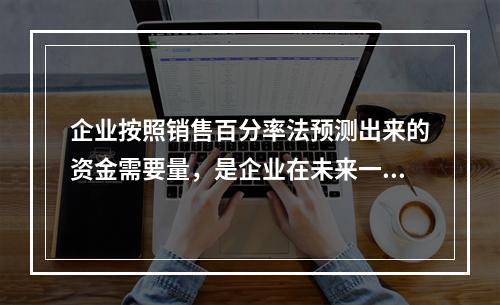 企业按照销售百分率法预测出来的资金需要量，是企业在未来一定时