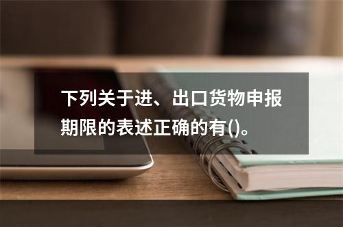 下列关于进、出口货物申报期限的表述正确的有()。