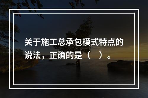 关于施工总承包模式特点的说法，正确的是（　）。