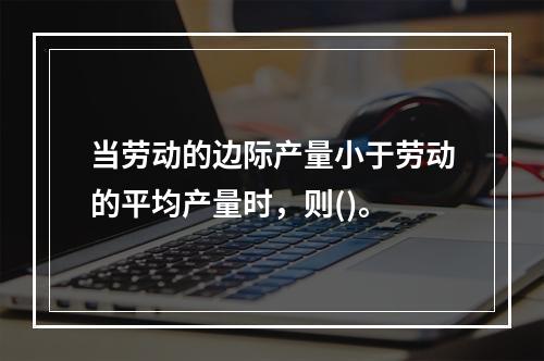 当劳动的边际产量小于劳动的平均产量时，则()。