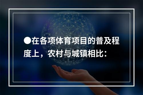 ●在各项体育项目的普及程度上，农村与城镇相比：