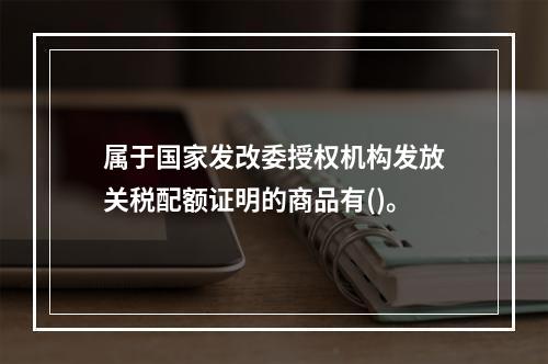 属于国家发改委授权机构发放关税配额证明的商品有()。