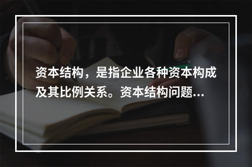 资本结构，是指企业各种资本构成及其比例关系。资本结构问题总的