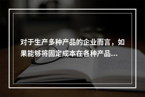 对于生产多种产品的企业而言，如果能够将固定成本在各种产品之间