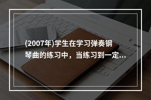 (2007年)学生在学习弹奏钢琴曲的练习中，当练习到一定阶段