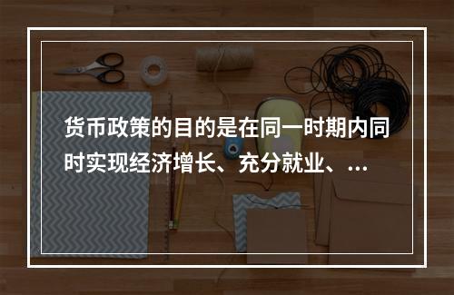 货币政策的目的是在同一时期内同时实现经济增长、充分就业、物价