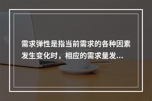 需求弹性是指当前需求的各种因素发生变化时，相应的需求量发生正