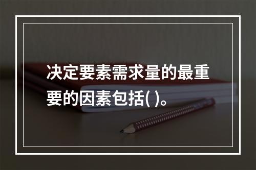 决定要素需求量的最重要的因素包括( )。